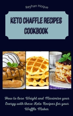 Keto Chaffle Recipes Cookbook: How to lose Weight and Maximize your Energy with these Keto Recipes for your Waffle Maker by Hoque, Reyhan