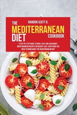 The Mediterranean Diet Cookbook: A Step-By-Step Guide To Quick, Easy, And Low-Budget Mediterranean Recipes For Weight Loss. Everything You Need To Kno by Scott B., Randon