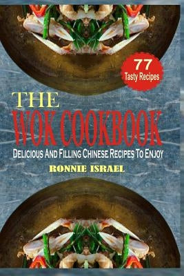 The Wok Cookbook: Delicious And Filling Chinese Recipes To Enjoy by Israel, Ronnie