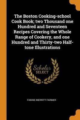 The Boston Cooking-School Cook Book; Two Thousand One Hundred and Seventeen Recipes Covering the Whole Range of Cookery, and One Hundred and Thirty-Tw by Farmer, Fannie Merritt