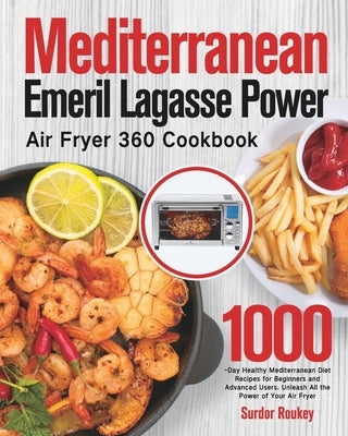 Mediterranean Emeril Lagasse Power Air Fryer 360 Cookbook: 1000-Day Healthy Mediterranean Diet Recipes for Beginners and Advanced Users. Unleash All t by Roukey, Surdor