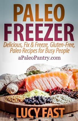 Paleo Freezer: Delicious, Fix & Freeze, Gluten-Free, Paleo Recipes for Busy People by Fast, Lucy