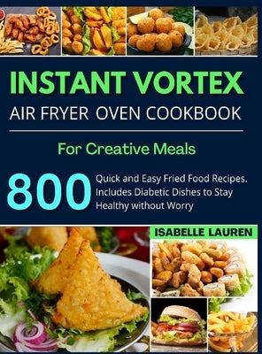Instant Vortex Air Fryer Cookbook: For Creative and Healthy Meals. 800 Quick and Easy Fried Food Recipes to Make with Your Air Fryer by Lauren, Isabelle