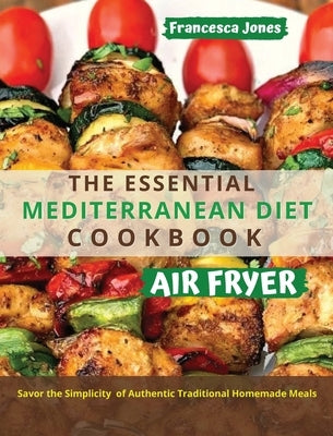 The Essential Mediterranean Diet Air Fryer Cookbook: Savor the Simplicity of Authentic Traditional Homemade Meals by Jones, Francesca