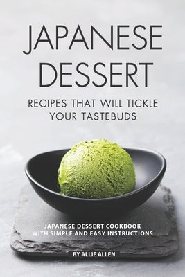 Japanese Dessert Recipes That Will Tickle Your Tastebuds: Japanese Dessert Cookbook with Simple and Easy Instructions by Allen, Allie