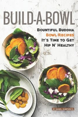 Build-A-Bowl: Bountiful Buddha Bowl Recipes - It's Time to Get Hip N' Healthy by Humphreys, Daniel
