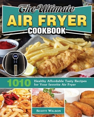 The Ultimate Air Fryer Cookbook: 1010 Healthy Affordable Tasty Recipes for Your favorite Air Fryer by Wilson, Scott