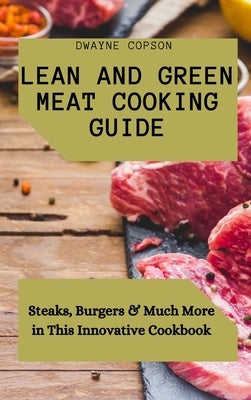 Lean and Green Meat Cooking Guide: Steaks, Burgers & Much More in This Innovative Cookbook by Copson, Dwayne