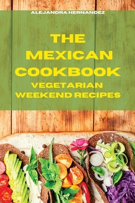 Mexican Cookbook Weeekend VegetarianRecipes: Quick, Easy and Delicious Mexican Recipes to delight your family and friends by Hernandez, Alejandra