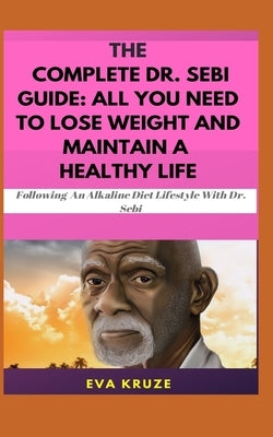 The Complete Dr. Sebi Guide: All You Need To Lose Weight and Maintain a Healthy Life: ...Following an Alkaline Diet through Dr. Sebi by Kruze, Eva