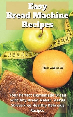Easy Bread Machine Recipes: Your Perfect Homemade Bread With Any Bread Maker. Makes Stress-Free Healthy Delicious Recipes by Anderson, Beth