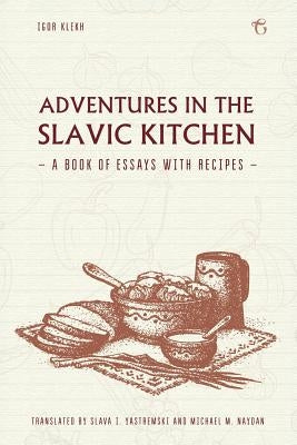 Adventures in the Slavic Kitchen: A Book of Essays with Recipes by Klekh, Igor