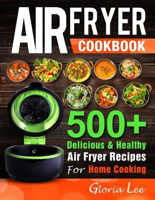 Air Fryer Cookbook: 500+ Delicious & Healthy Air Fryer Recipes For Home Cooking by Lee, Gloria