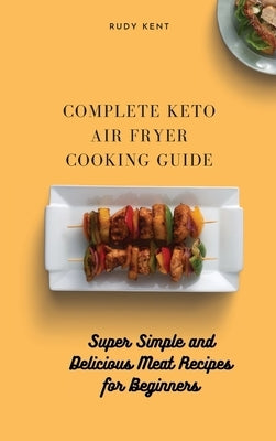 Complete Keto Air Fryer Cooking Guide: Super Simple and Delicious Meat Recipes for Beginners by Kent, Rudy