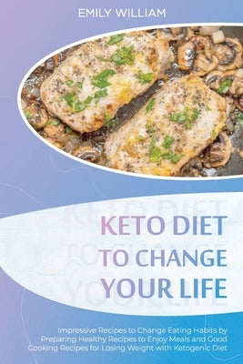 Keto Diet to Change Your Life: Impressive Recipes to Change Eating Habits by Preparing Healthy Recipes to Enjoy Meals and Good Cooking Recipes for Lo by William, Emily