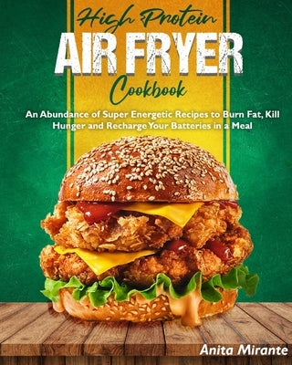 High Protein Air Fryer Cookbook: An Abundance of Super Energetic Recipes to Burn Fat, Kill Hunger and Recharge Your Batteries in a Meal by Mirante, Anita