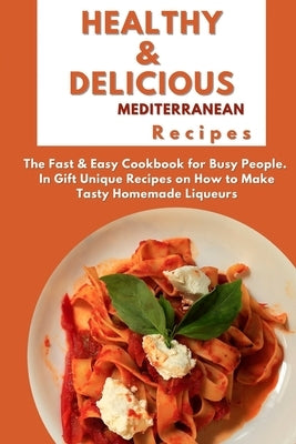 Healthy and Delicious Mediterranean Recipes: The Fast & Easy Cookbook for Busy People. In Gift Unique Recipes on How to Make Tasty Homemade Liqueurs by Johnson, Joanna