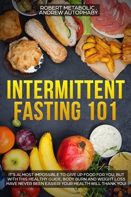 Intermittent Fasting 101: it's almost impossible to give up food for you, but with this healthy guide, body burn and weight loss have never been by Autophaby, Andrew