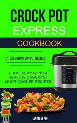 Crock Pot Express Cookbook: Proven, Amazing & Healthy Crockpot Multi-cooker Recipes (Latest 2018 Crock Pot Recipes) by Klein, Jason