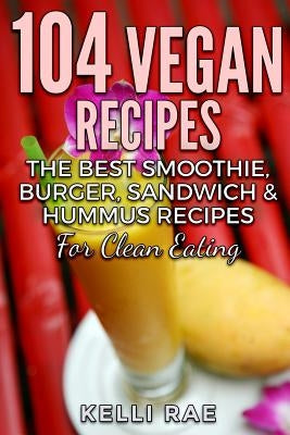 104 Vegan Recipes: The Best Smoothie, Burger, Sandwich & Hummus Recipes for Clean Eating by Rae, Kelli