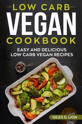 Low Carb Vegan Cookbook: Easy and Delicious Low Carb Vegan Recipes by Lion, Giles G.