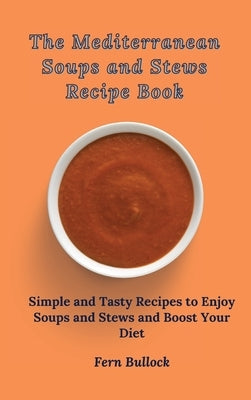 The Mediterranean Soups and Stews Recipe Book: Simple and Tasty Recipes to Enjoy Soups and Stews and Boost Your Diet by Bullock, Fern