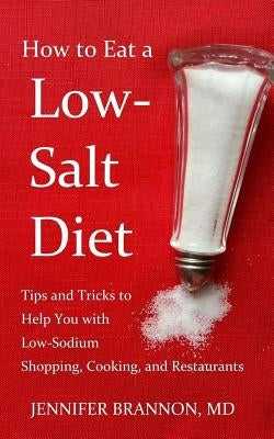 How to Eat a Low-Salt Diet: Tips and Tricks to Help You with Low-Sodium Shopping, Cooking, and Restaurants by Brannon MD, Jennifer