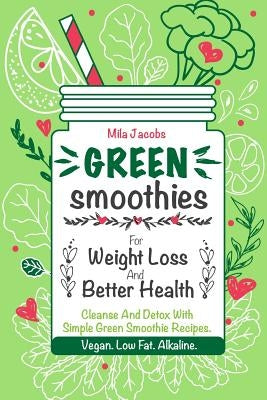 Green Smoothies For Weight Loss And Better Health.: Cleanse And Detox With Simple Green Smoothie Recipes. Vegan. Low Fat. Alkaline. by Jacobs, Mila