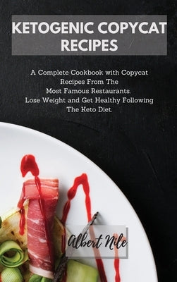Ketogenic Copycat Recipes: A Complete Cookbook with Copycat Recipes From The Most Famous Restaurants. Lose Weight and Get Healthy Following The K by Nile, Albert