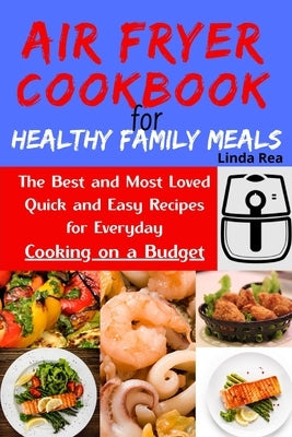 Air Fryer Cookbook for Healthy Family Meals: The Best and Most Loved Quick and Easy Recipes for Everyday Cooking on a Budget by Rea, Linda