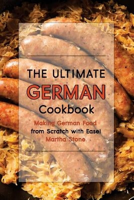 The Ultimate German Cookbook: Making German Food from Scratch with Ease! by Stone, Martha