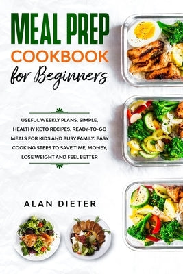 Meal Prep Cookbook for Beginners: Useful Weekly Plans. Simple, Healthy Keto Recipes Ready-To-Go Meals for Kids and Busy Family. Easy Cooking Steps to by Dieter, Alan