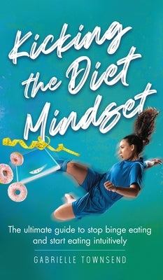 Kicking the Diet Mindset: The Ultimate Guide to Stop Binge Eating and Start Eating Intuitively by Townsend, Gabrielle