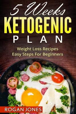 Ketogenic Diet: 5 Weeks Ketogenic Plan - Weight Loss Recipes - Easy Steps For beginners by Jones, Rogan