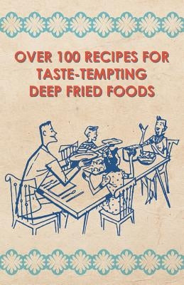 Over 100 Recipes For Taste-Tempting Deep Fried Foods by Anon