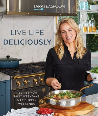 Live Life Deliciously with Tara Teaspoon: Recipes for Busy Weekdays and Leisurely Weekends by Tara Teaspoon
