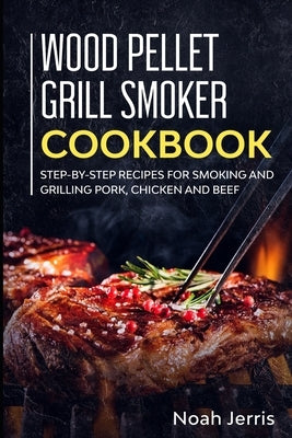 Wood Pellet Grill Smoker Cookbook: Step-by-step recipes for Smoking and Grilling Pork, Chicken and Beef by Jerris, Noah