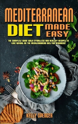 Mediterranean Diet Made Easy: The Complete Guide With Effortless and Healthy Recipes To Lose Weight On The Mediterranean Diet For Beginners by Spencer, Kelly