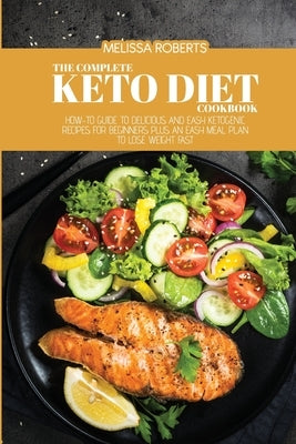 The Complete Keto Diet Cookbook: How-To Guide To Delicious And Easy Ketogenic Recipes For Beginners Plus An Easy Meal Plan To Lose Weight Fast by Roberts, Melissa