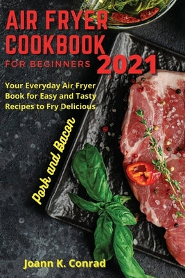 Air Fryer Cookbook for Beginners 2021: Your Everyday Air Fryer Book for Easy and Tasty Recipes to Fry Delicious Pork and Bacon by Conrad, Joann K.