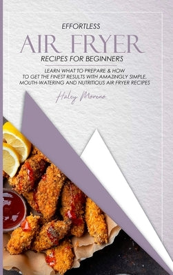 Effortless Air Fryer Recipes for Beginners: Learn What to Prepare & How to Get the Finest Results with Amazingly Simple, Mouth-Watering and Nutritious by Moreno, Haley