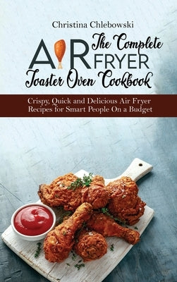 The Complete Air Fryer Toaster Oven Cookbook: Crispy, Quick and Delicious Air Fryer Recipes for Smart People On a Budget by Chlebowsky, Christina
