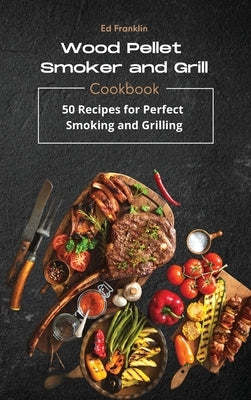 Wood Pellet Smoker and Grill: 50 Recipes for Perfect Smoking and Grilling by Franklin, Ed