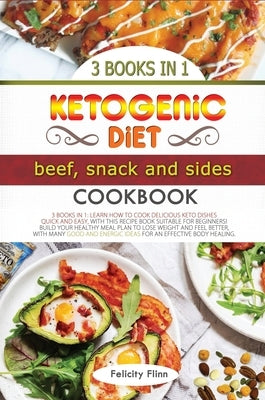Ketogenic Diet Beef, Sides and Snacks Cookbook: Learn How to Cook Delicious Keto Dishes Quick and Easy, with This Recipes Book Suitable for Beginners! by Flinn, Felicity