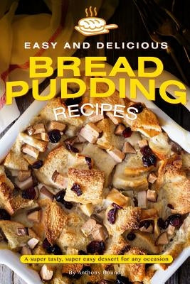 Easy and Delicious Bread Pudding Recipes: A super tasty, super easy dessert for any occasion by Boundy, Anthony