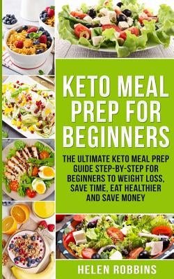 Keto Meal Prep for Beginners: The Ultimate Keto Meal Prep Guide Step-By-Step for Beginners to Weight Loss, Save Time, Eat Healthier and Save Money. by Robbins, Helen