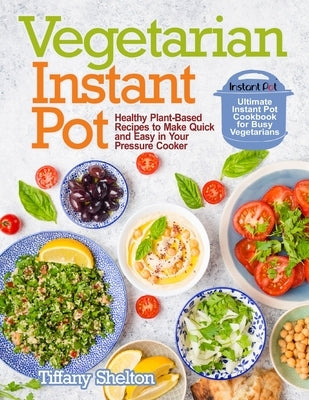 Vegetarian Instant Pot: Healthy Plant-Based Recipes to Make Quick and Easy in Your Pressure Cooker: Ultimate Instant Pot Cookbook for Busy Veg by Shelton, Tiffany