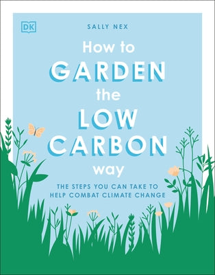 How to Garden the Low Carbon Way: The Steps You Can Take to Help Combat Climate Change by Nex, Sally