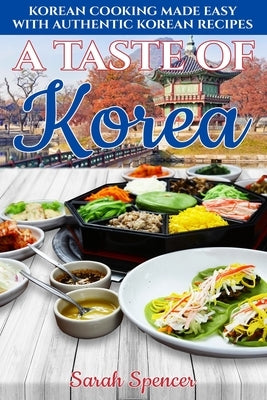 A Taste of Korea: Korean Cooking Made Easy with Authentic Korean Recipes by Spencer, Sarah