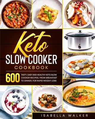 Keto Slow Cooker Cookbook: 600 Tasty, Easy And Healthy Keto Slow Cooker Recipes, From Breakfast To Dinner, For Rapid Weight Loss by Walker, Isabella